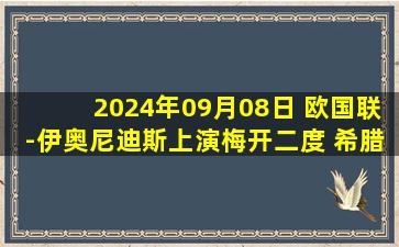 2024年09月08日 欧国联-伊奥尼迪斯上演梅开二度 希腊完胜3-0芬兰